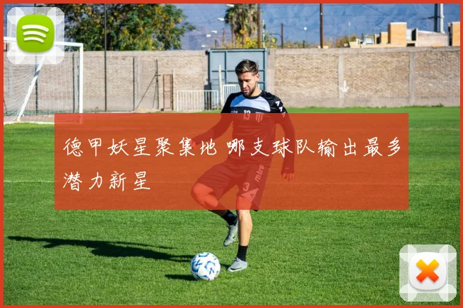 德甲妖星聚集地 哪支球队输出最多潜力新星
