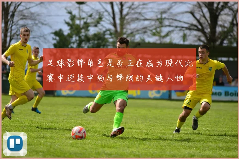 足球影锋角色是否正在成为现代比赛中连接中场与锋线的关键人物