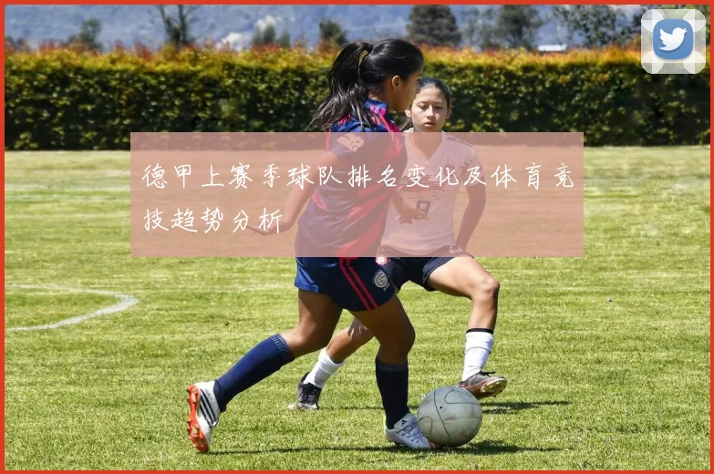 德甲上赛季球队排名变化及体育竞技趋势分析