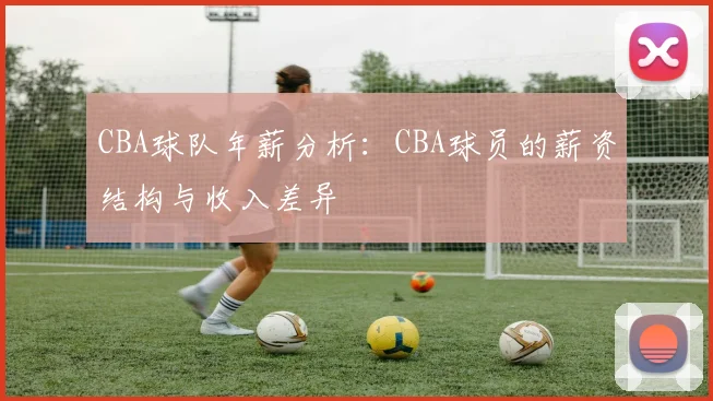 CBA球队年薪分析：CBA球员的薪资结构与收入差异