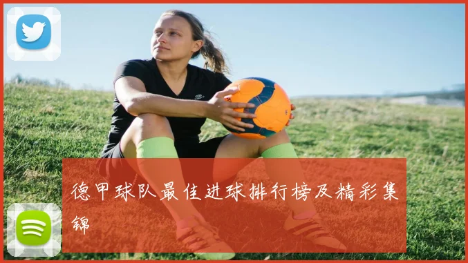 德甲球队最佳进球排行榜及精彩集锦