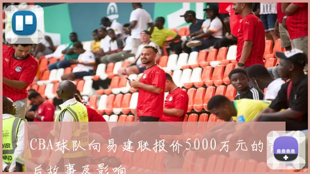 CBA球队向易建联报价5000万元的背后故事及影响
