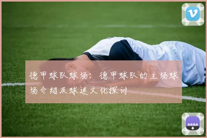 德甲球队球场：德甲球队的主场球场介绍及球迷文化探讨