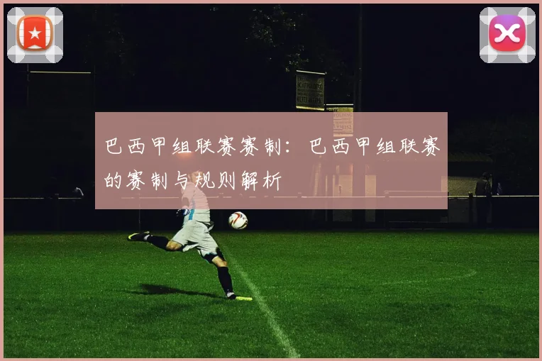 巴西甲组联赛赛制：巴西甲组联赛的赛制与规则解析